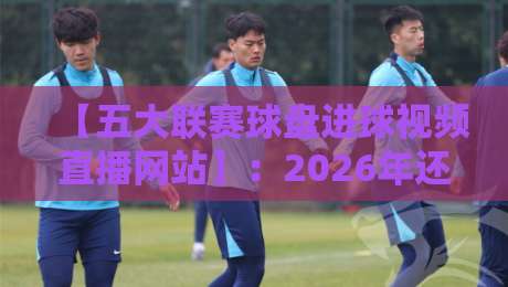 【五大联赛球盘进球视频直播网站】:2026年还能这么玩?老球迷都懂的宝藏指南 【五大联赛球盘进球视频直播网站】:2026年还能这么玩?老球迷都懂的宝藏指南