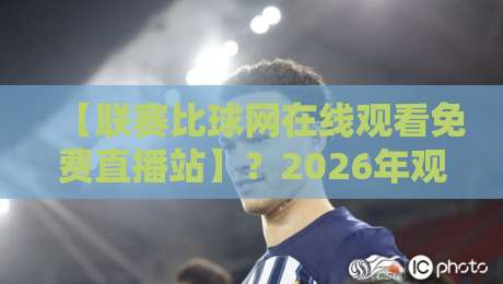 【联赛比球网在线观看免费直播站】？2026年观赛新姿势，资深球迷私藏攻略