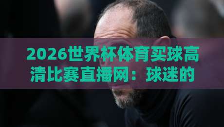 2026世界杯体育买球高清比赛直播网:球迷的观赛新选择 2026世界杯体育买球高清比赛直播网:球迷的观赛新选择