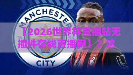 【2026世界杯直播站无插件在线直播网】？这届世界杯就该这样看！