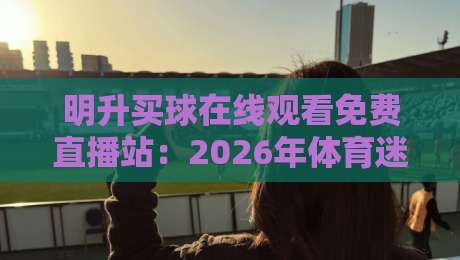 明升买球在线观看免费直播站：2026年体育迷的观赛新选择！
