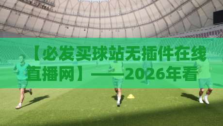 【必发买球站无插件在线直播网】——2026年看球新姿势，老球迷都转这儿了