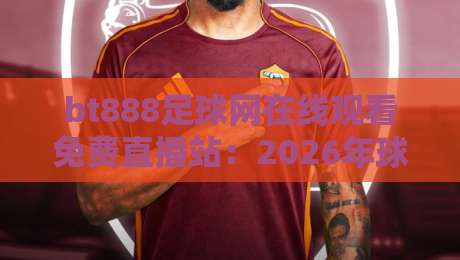 bt888足球网在线观看免费直播站：2026年球迷必藏的观赛神器与实战指南
