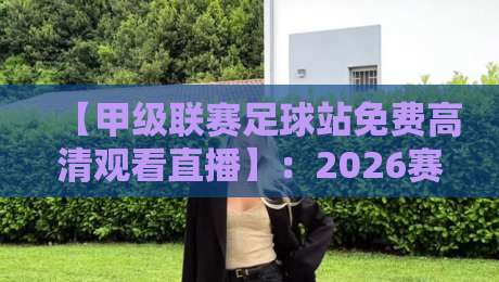 【甲级联赛足球站免费高清观看直播】：2026赛季球迷必备的观赛指南与避坑技巧