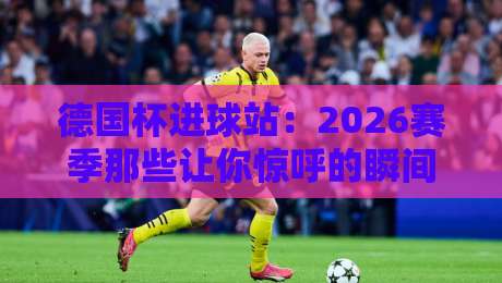 德国杯进球站:2026赛季那些让你惊呼的瞬间与战术解析