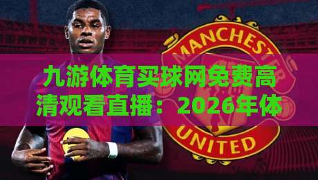 九游体育买球网免费高清观看直播：2026年体育迷必备的观赛神器