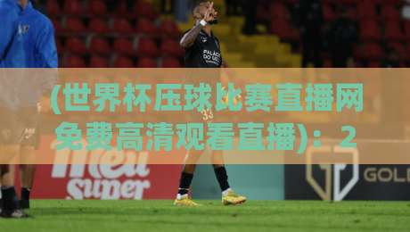 (世界杯压球比赛直播网免费高清观看直播):2026年最佳观赛渠道与实用技巧 (世界杯压球比赛直播网免费高清观看直播):2026年最佳观赛渠道与实用技巧