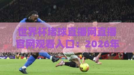世界杯堵球直播网直播官网观看入口:2026年【世界杯堵球直播网】最新观赛通道与避坑指南 世界杯堵球直播网直播官网观看入口:2026年【世界杯堵球直播网】最新观赛通道与避坑指南