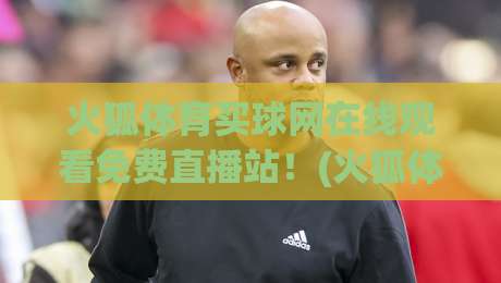 火狐体育买球网在线观看免费直播站！(火狐体育)2026年最新观赛通道与避坑指南