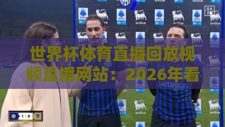 世界杯体育直播回放视频直播网站：2026年看球新姿势【世界杯体育直播回放视频直播网站】全攻略