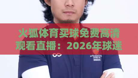 火狐体育买球免费高清观看直播：2026年球迷必知的免费高清直播技巧