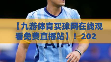 【九游体育买球网在线观看免费直播站】!2026年你不能错过的观赛新姿势 【九游体育买球网在线观看免费直播站】!2026年你不能错过的观赛新姿势