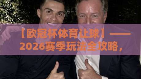 【欧冠杯体育让球】——2026赛季玩法全攻略,老司机带你避坑