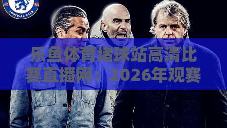 乐鱼体育堵球站高清比赛直播网：2026年观赛新体验，球迷都在用吗？