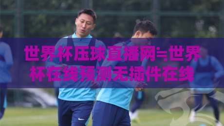 世界杯压球直播网≒世界杯在线预测无插件在线直播网：2026年观赛新选择，免费无插件直播预测一站搞定