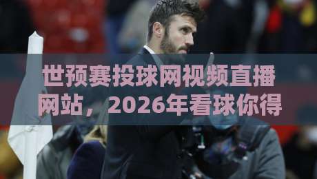 世预赛投球网视频直播网站，2026年看球你得知道这些门道！