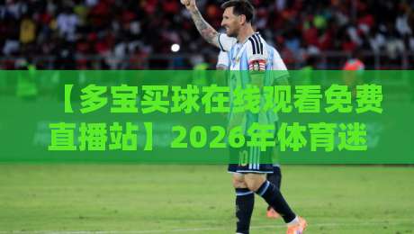 【多宝买球在线观看免费直播站】2026年体育迷必收藏的观赛指南