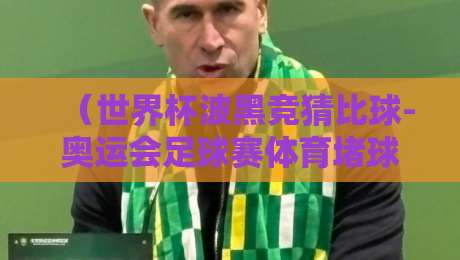 （世界杯波黑竞猜比球-奥运会足球赛体育堵球）！【世界杯波黑竞猜比球-奥运会足球赛体育堵球】2026年观赛指南与避坑秘籍