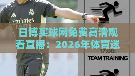 日博买球网免费高清观看直播:2026年体育迷的必备观赛指南 日博买球网免费高清观看直播:2026年体育迷的必备观赛指南