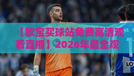 【欧宝买球站免费高清观看直播】2026年最全观赛指南:实测体验与避坑建议 【欧宝买球站免费高清观看直播】2026年最全观赛指南:实测体验与避坑建议
