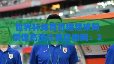 世界杯体育直播足球网录像高清比赛直播网：2026年观赛指南，这3个平台让你看到过瘾！