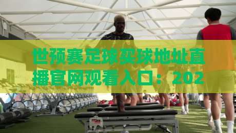 世预赛足球买球地址直播官网观看入口:2026年最全观赛指南与安全购球攻略 世预赛足球买球地址直播官网观看入口:2026年最全观赛指南与安全购球攻略