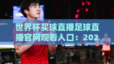世界杯买球直播足球直播官网观看入口:2026年【世界杯】官方观赛指南与入口推荐 世界杯买球直播足球直播官网观看入口:2026年【世界杯】官方观赛指南与入口推荐