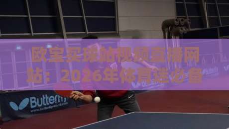 欧宝买球站视频直播网站:2026年体育迷必备的观赛神器,你还没试过? 欧宝买球站视频直播网站:2026年体育迷必备的观赛神器,你还没试过?