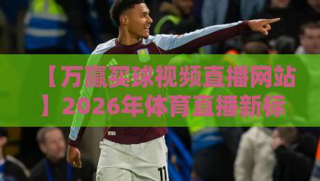 【万赢买球视频直播网站】2026年体育直播新标杆——高清流畅+独家赛事全解析
