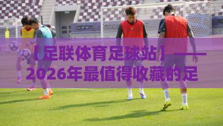 【足联体育足球站】——2026年最值得收藏的足球观赛与训练全攻略,从新手实战技巧到高手进阶秘籍,这篇就够了