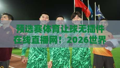 预选赛体育让球无插件在线直播网！2026世界杯预选赛球迷必看指南（预选赛体育让球无插件在线直播网）
