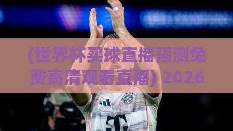 (世界杯买球直播预测免费高清观看直播) 2026年观赛新姿势：这样看球才过瘾！