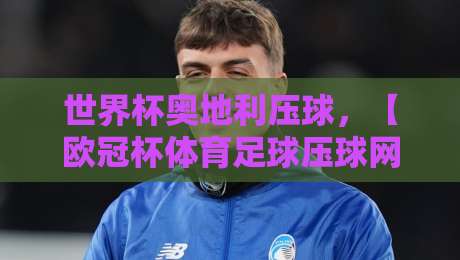 世界杯奥地利压球,【欧冠杯体育足球压球网】2026热门玩法与策略全解析