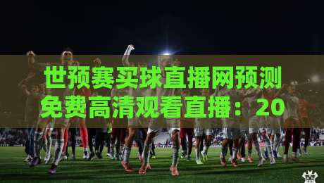 世预赛买球直播网预测免费高清观看直播：2026年观赛新趋势