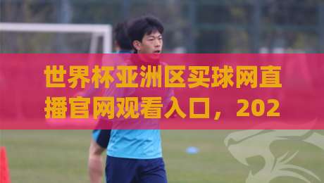 世界杯亚洲区买球网直播官网观看入口，2026最新观赛指南(世界杯亚洲区买球网直播官网观看入口) 你绝不能错过！