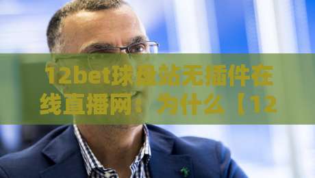 12bet球盘站无插件在线直播网：为什么【12bet球盘站无插件在线直播网】成为2026年球迷新宠？