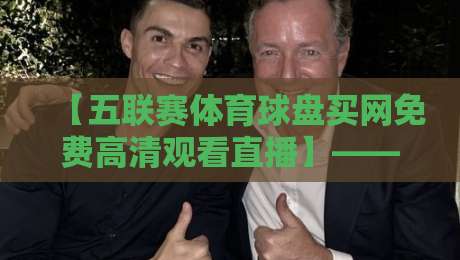 【五联赛体育球盘买网免费高清观看直播】—— 2026年五大联赛观赛与盘口实战解析
