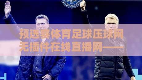 预选赛体育足球压球网无插件在线直播网——2026年看球新选择，体验无插件流畅观赛