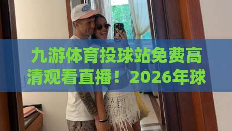 九游体育投球站免费高清观看直播！2026年球迷必备指南（九游体育投球站免费高清观看直播）