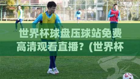 世界杯球盘压球站免费高清观看直播？(世界杯球盘压球站免费高清观看直播) 2026年球迷必备指南