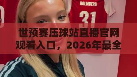 世预赛压球站直播官网观看入口，2026年最全观赛指南来了