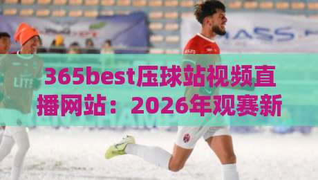 365best压球站视频直播网站：2026年观赛新体验，这些细节你注意了吗？