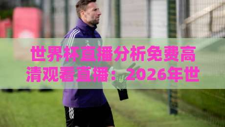 世界杯直播分析免费高清观看直播：2026年世界杯观赛终极指南，免费高清平台+实时分析工具全揭秘