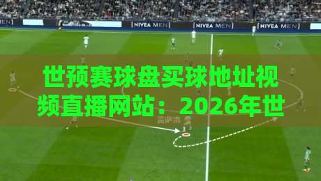 世预赛球盘买球地址视频直播网站：2026年世预赛观赛与防坑全攻略