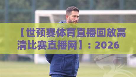 【世预赛体育直播回放高清比赛直播网】: 2026年球迷必备的观赛神器，你还没试过？
