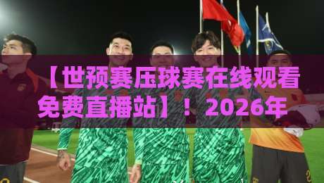 【世预赛压球赛在线观看免费直播站】！2026年球迷必备观看攻略