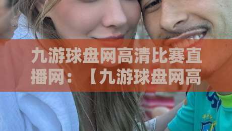 九游球盘网高清比赛直播网:【九游球盘网高清比赛直播网】2026年观赛新体验,你试过吗? 九游球盘网高清比赛直播网:【九游球盘网高清比赛直播网】2026年观赛新体验,你试过吗?