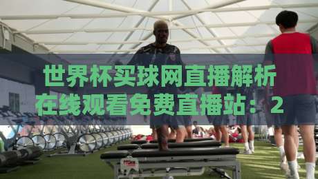 世界杯买球网直播解析在线观看免费直播站：2026年观赛新体验【世界杯买球网直播解析在线观看免费直播站】