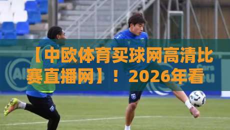 【中欧体育买球网高清比赛直播网】！2026年看球神器，懂行的都在这