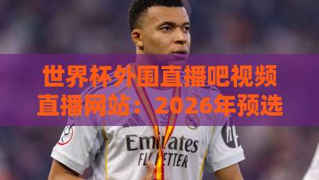 世界杯外围直播吧视频直播网站：2026年预选赛观赛全攻略！